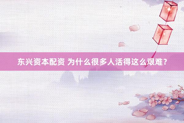 东兴资本配资 为什么很多人活得这么艰难？