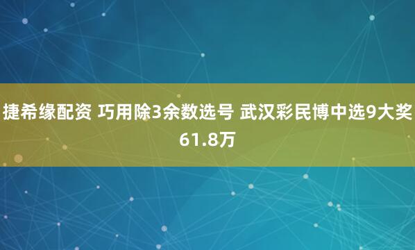 捷希缘配资 巧用除3余数选号 武汉彩民博中选9大奖61.8万