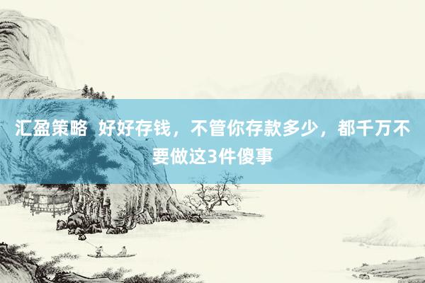 汇盈策略  好好存钱，不管你存款多少，都千万不要做这3件傻事