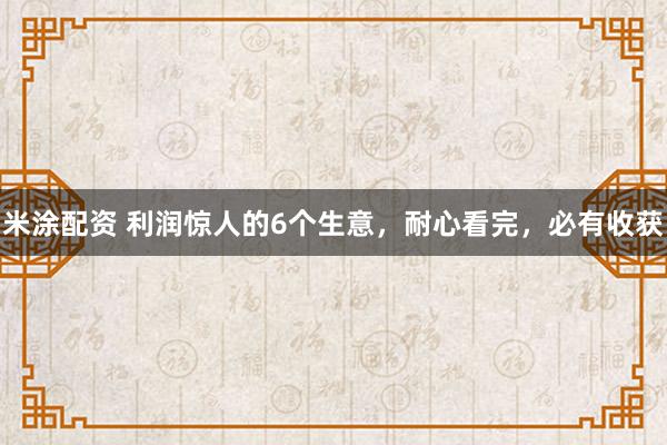 米涂配资 利润惊人的6个生意，耐心看完，必有收获