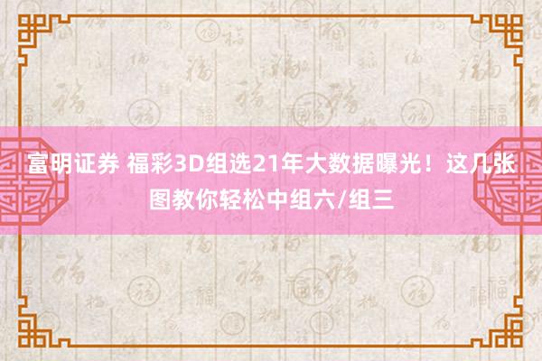 富明证券 福彩3D组选21年大数据曝光！这几张图教你轻松中组六/组三