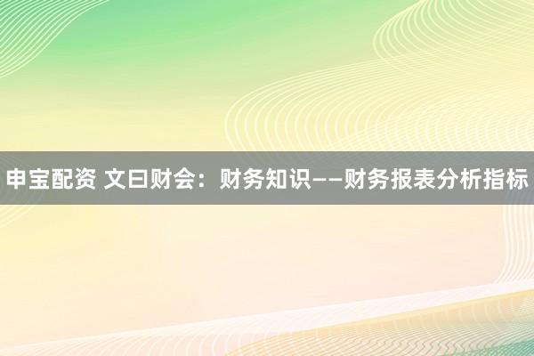 申宝配资 文曰财会：财务知识——财务报表分析指标