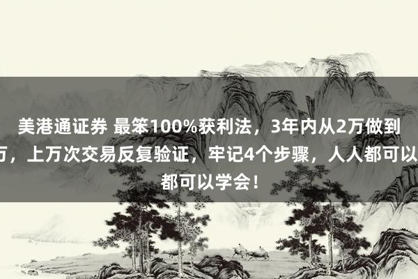 美港通证券 最笨100%获利法，3年内从2万做到357万，上万次交易反复验证，牢记4个步骤，人人都可以学会！