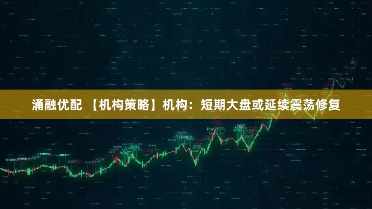 涌融优配 【机构策略】机构：短期大盘或延续震荡修复