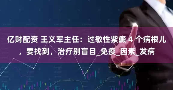亿财配资 王义军主任：过敏性紫癜 4 个病根儿，要找到，治疗别盲目_免疫_因素_发病