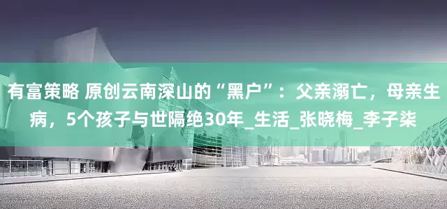 有富策略 原创云南深山的“黑户”：父亲溺亡，母亲生病，5个孩子与世隔绝30年_生活_张晓梅_李子柒