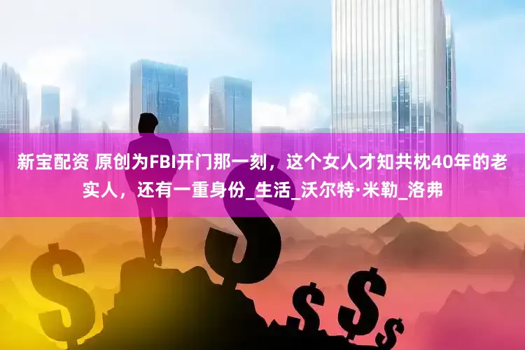 新宝配资 原创为FBI开门那一刻，这个女人才知共枕40年的老实人，还有一重身份_生活_沃尔特·米勒_洛弗