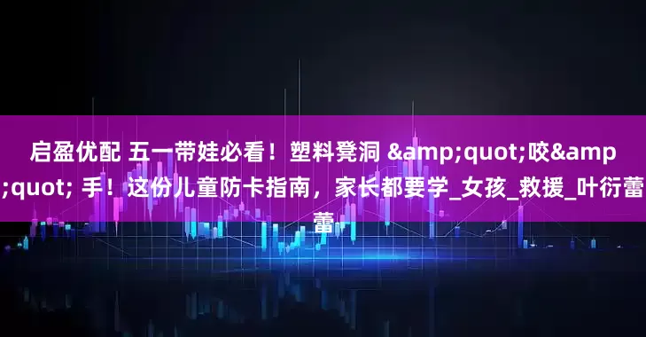 启盈优配 五一带娃必看！塑料凳洞 &quot;咬&quot; 手！这份儿童防卡指南，家长都要学_女孩_救援_叶衍蕾