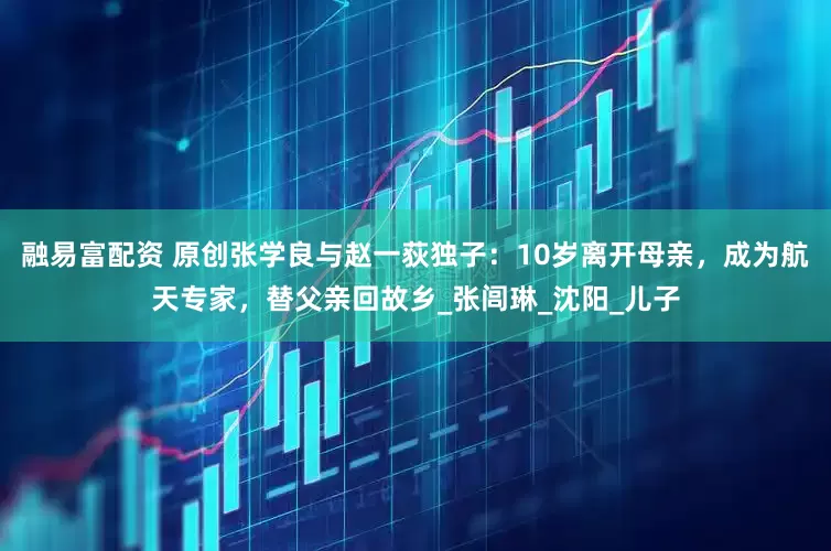 融易富配资 原创张学良与赵一荻独子：10岁离开母亲，成为航天专家，替父亲回故乡_张闾琳_沈阳_儿子
