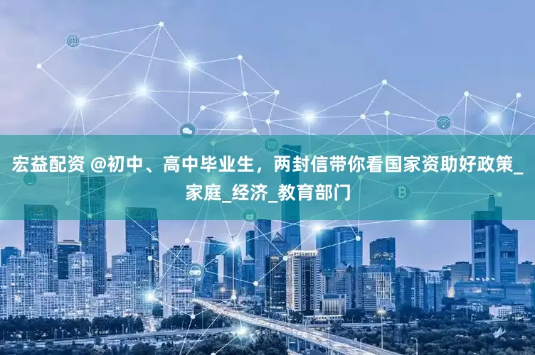 宏益配资 @初中、高中毕业生，两封信带你看国家资助好政策_家庭_经济_教育部门