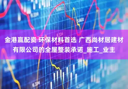 金港赢配资 环保材料首选 广西尚材居建材有限公司的全屋整装承诺_施工_业主