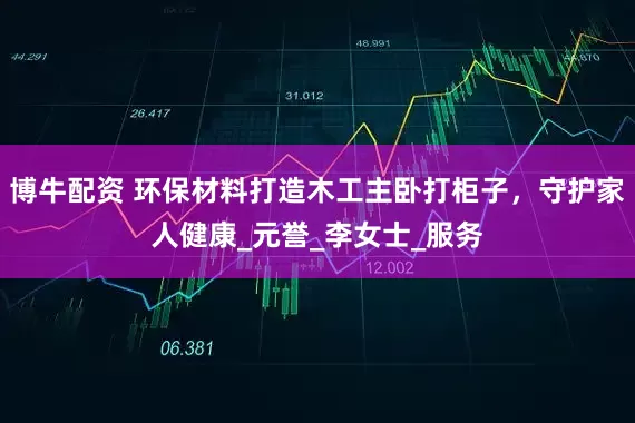 博牛配资 环保材料打造木工主卧打柜子，守护家人健康_元誉_李女士_服务