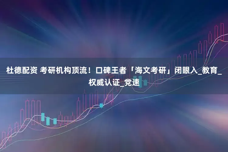 杜德配资 考研机构顶流！口碑王者「海文考研」闭眼入_教育_权威认证_党速