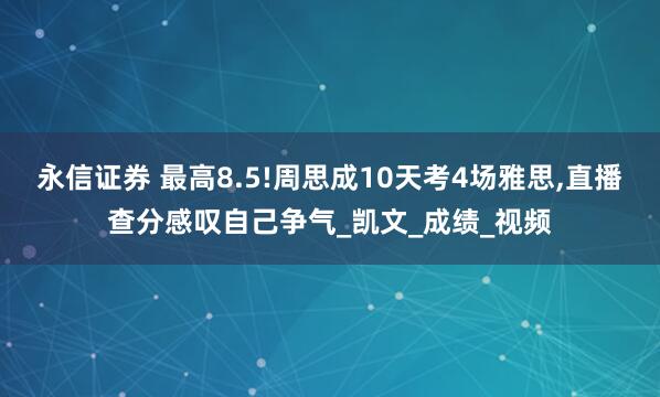 永信证券 最高8.5!周思成10天考4场雅思,直播查分感叹自己争气_凯文_成绩_视频