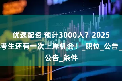 优速配资 预计3000人？2025国考考生还有一次上岸机会！_职位_公告_条件