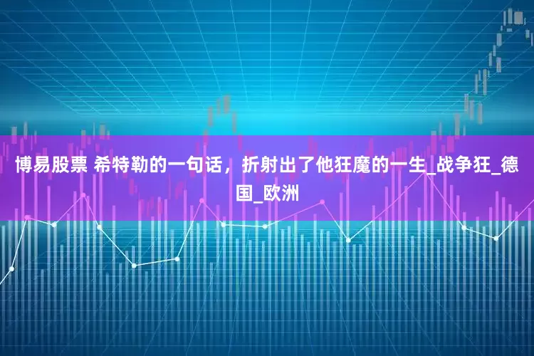 博易股票 希特勒的一句话，折射出了他狂魔的一生_战争狂_德国_欧洲