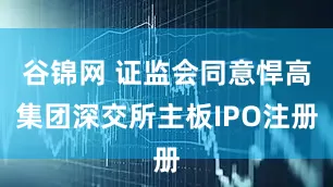 谷锦网 证监会同意悍高集团深交所主板IPO注册