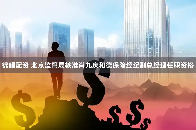 锦鲤配资 北京监管局核准肖九庆和德保险经纪副总经理任职资格