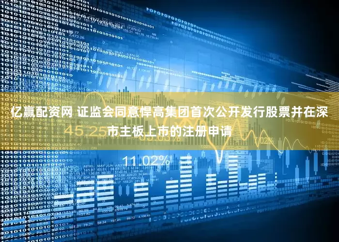 亿赢配资网 证监会同意悍高集团首次公开发行股票并在深市主板上市的注册申请