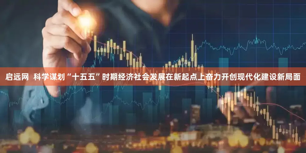 启远网  科学谋划“十五五”时期经济社会发展在新起点上奋力开创现代化建设新局面