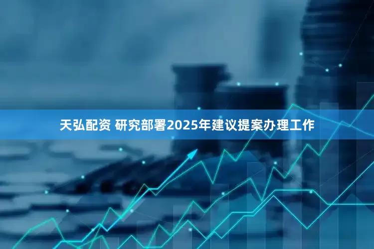 天弘配资 研究部署2025年建议提案办理工作