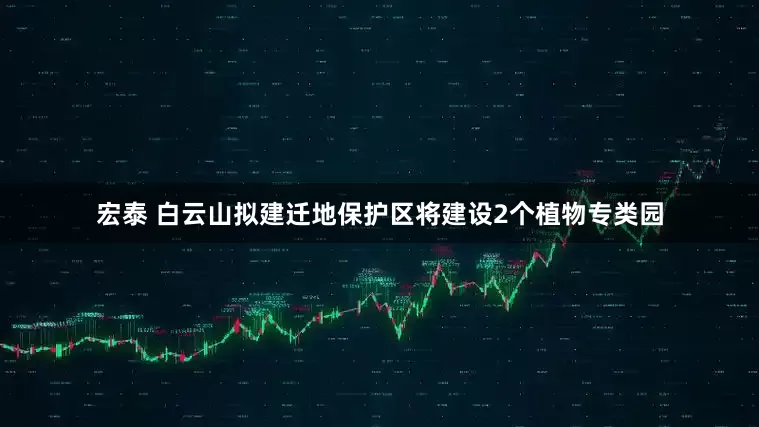 宏泰 白云山拟建迁地保护区将建设2个植物专类园