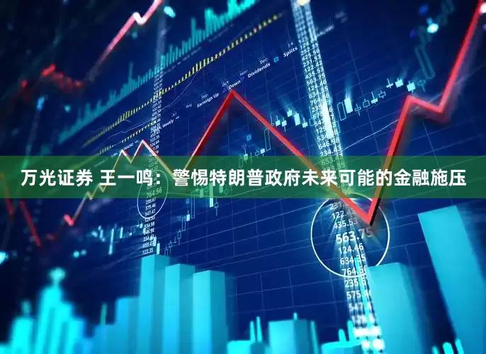 万光证券 王一鸣：警惕特朗普政府未来可能的金融施压