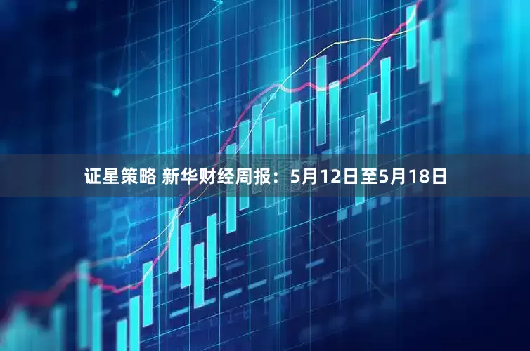 证星策略 新华财经周报：5月12日至5月18日