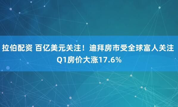 拉伯配资 百亿美元关注！迪拜房市受全球富人关注 Q1房价大涨17.6%