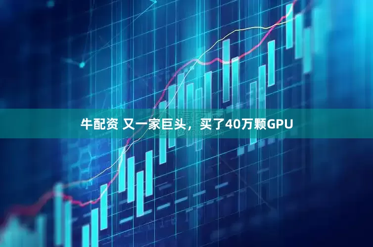 牛配资 又一家巨头，买了40万颗GPU