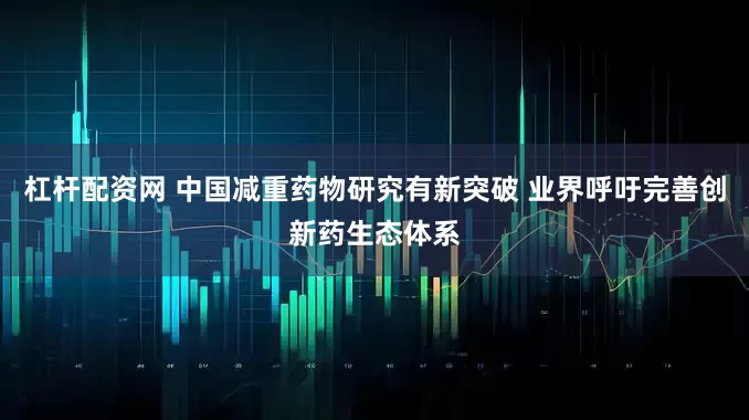 杠杆配资网 中国减重药物研究有新突破 业界呼吁完善创新药生态体系