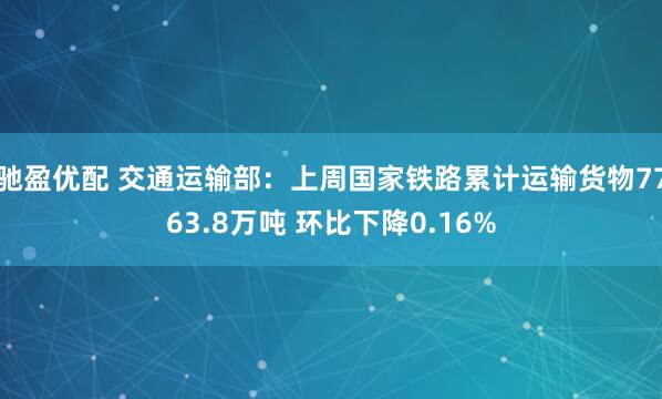 驰盈优配 交通运输部：上周国家铁路累计运输货物7763.8万吨 环比下降0.16%