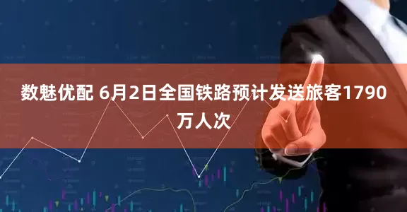 数魅优配 6月2日全国铁路预计发送旅客1790万人次