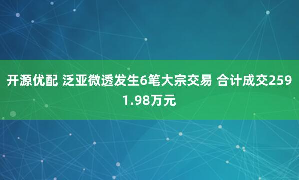开源优配 泛亚微透发生6笔大宗交易 合计成交2591.98万元