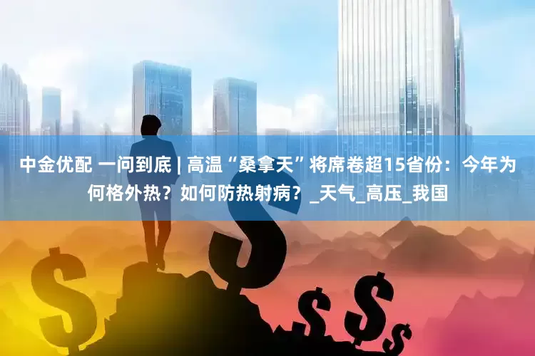 中金优配 一问到底 | 高温“桑拿天”将席卷超15省份：今年为何格外热？如何防热射病？_天气_高压_我国
