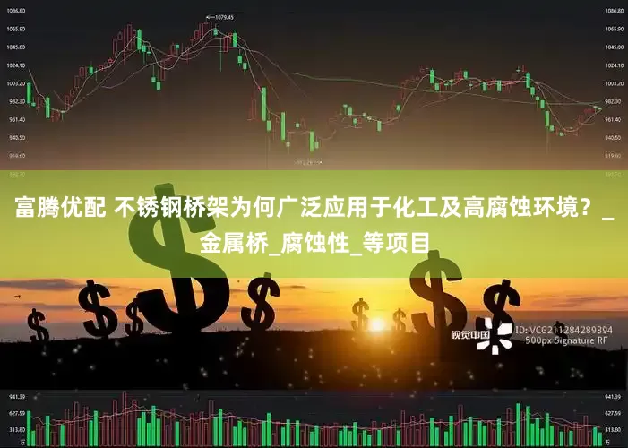富腾优配 不锈钢桥架为何广泛应用于化工及高腐蚀环境？_金属桥_腐蚀性_等项目