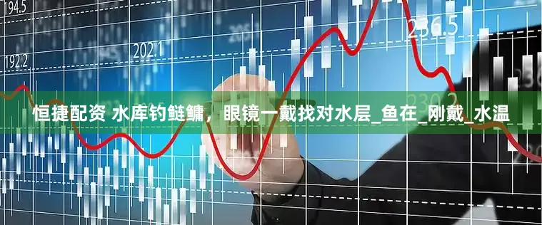 恒捷配资 水库钓鲢鳙，眼镜一戴找对水层_鱼在_刚戴_水温