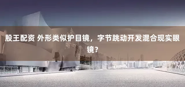 股王配资 外形类似护目镜，字节跳动开发混合现实眼镜？