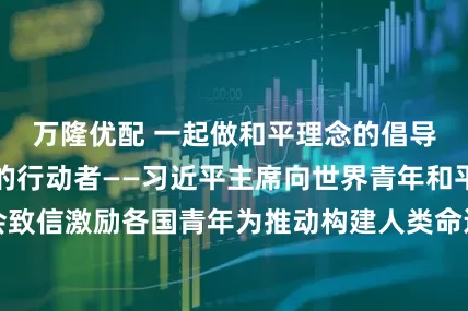 万隆优配 一起做和平理念的倡导者、和平发展的行动者——习近平主席向世界青年和平大会致信激励各国青年为推动构建人类命运共同体贡献智慧和力量