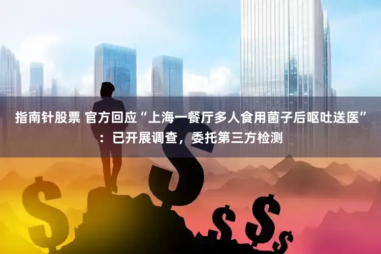指南针股票 官方回应“上海一餐厅多人食用菌子后呕吐送医”：已开展调查，委托第三方检测
