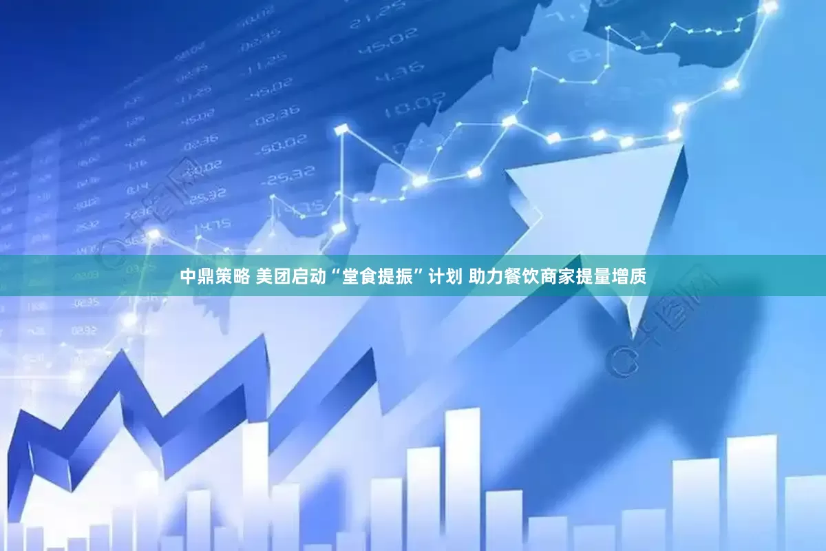 中鼎策略 美团启动“堂食提振”计划 助力餐饮商家提量增质