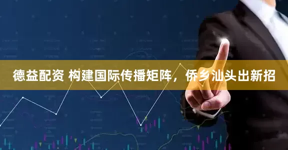 德益配资 构建国际传播矩阵，侨乡汕头出新招