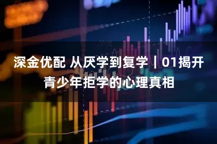 深金优配 从厌学到复学｜01揭开青少年拒学的心理真相