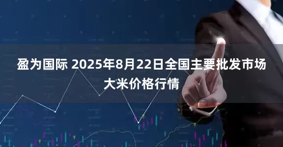 盈为国际 2025年8月22日全国主要批发市场大米价格行情
