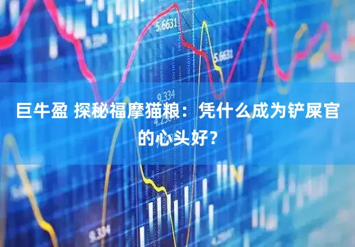 巨牛盈 探秘福摩猫粮：凭什么成为铲屎官的心头好？