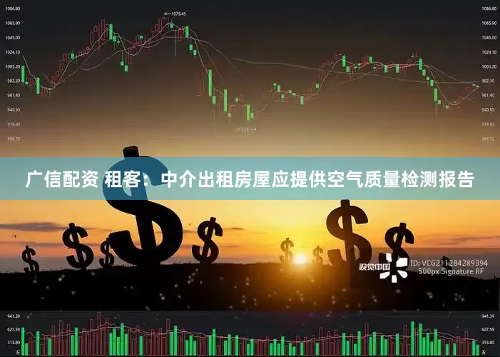 广信配资 租客：中介出租房屋应提供空气质量检测报告