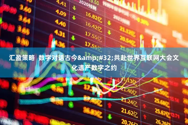 汇盈策略  数字对话古今&#32;共赴世界互联网大会文化遗产数字之约
