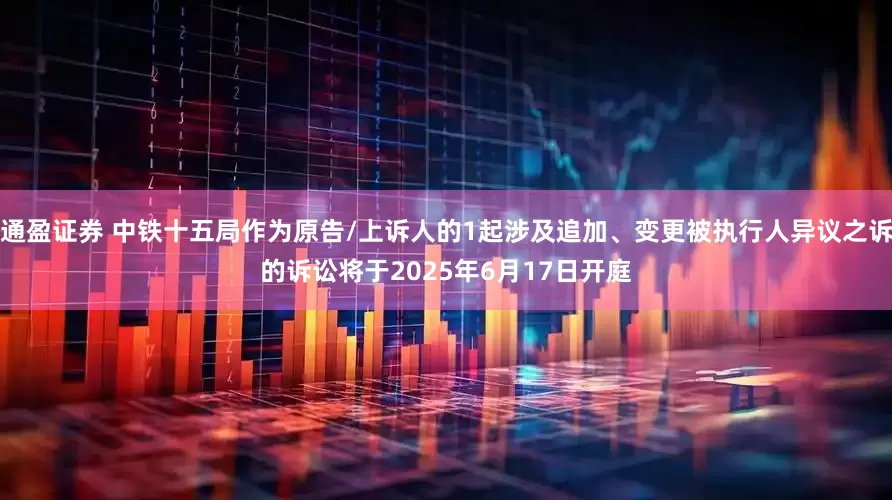 通盈证券 中铁十五局作为原告/上诉人的1起涉及追加、变更被执行人异议之诉的诉讼将于2025年6月17日开庭