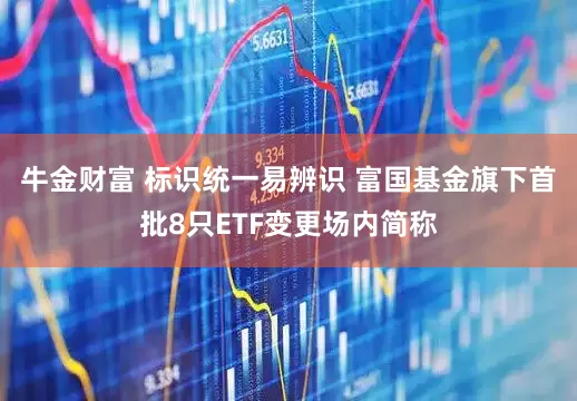 牛金财富 标识统一易辨识 富国基金旗下首批8只ETF变更场内简称