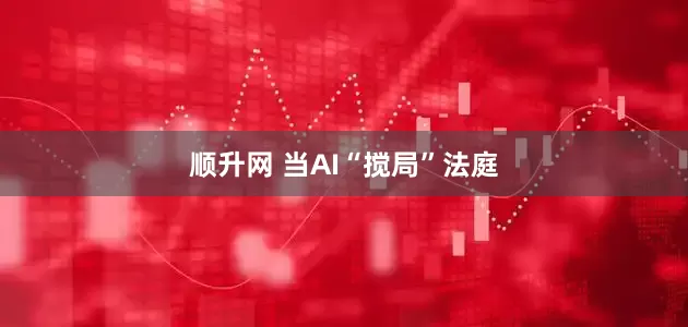 顺升网 当AI“搅局”法庭